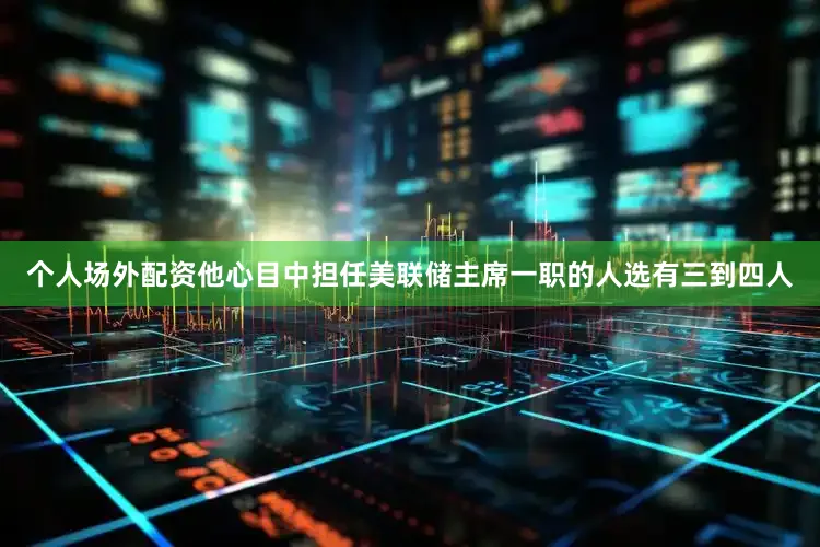 个人场外配资他心目中担任美联储主席一职的人选有三到四人