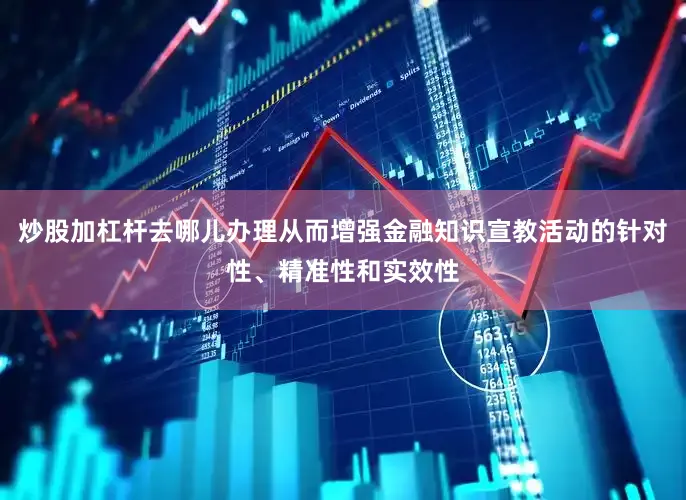 炒股加杠杆去哪儿办理从而增强金融知识宣教活动的针对性、精准性和实效性