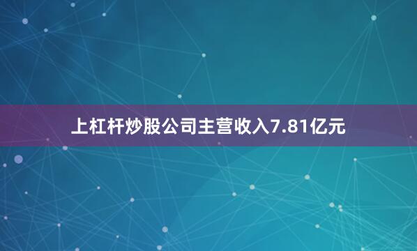 上杠杆炒股公司主营收入7.81亿元