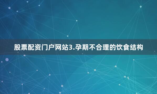 股票配资门户网站3.孕期不合理的饮食结构