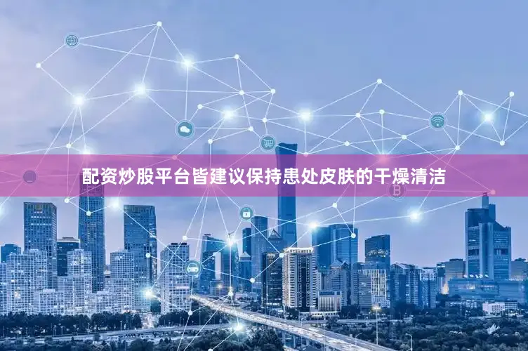 配资炒股平台皆建议保持患处皮肤的干燥清洁