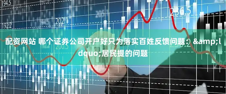 配资网站 哪个证券公司开户好只为落实百姓反馈问题：&ldquo;居民提的问题