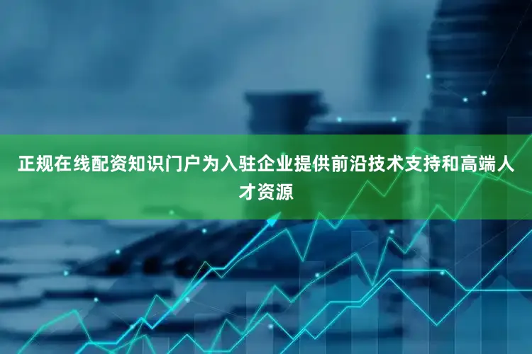 正规在线配资知识门户为入驻企业提供前沿技术支持和高端人才资源