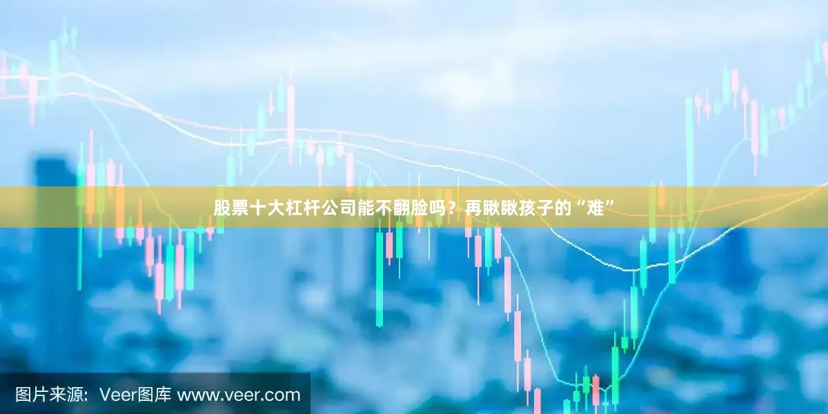 股票十大杠杆公司能不翻脸吗？再瞅瞅孩子的“难”