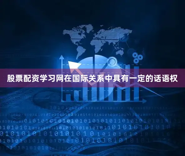 股票配资学习网在国际关系中具有一定的话语权