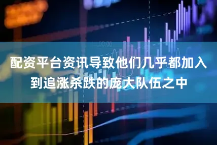 配资平台资讯导致他们几乎都加入到追涨杀跌的庞大队伍之中