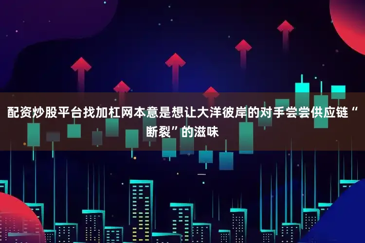 配资炒股平台找加杠网本意是想让大洋彼岸的对手尝尝供应链“断裂”的滋味