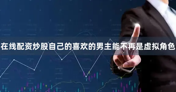 在线配资炒股自己的喜欢的男主能不再是虚拟角色
