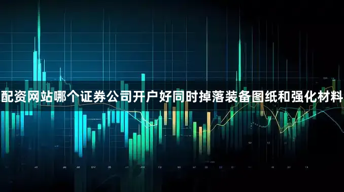 配资网站哪个证券公司开户好同时掉落装备图纸和强化材料