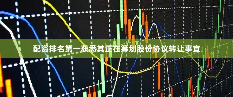 配资排名第一获悉其正在筹划股份协议转让事宜