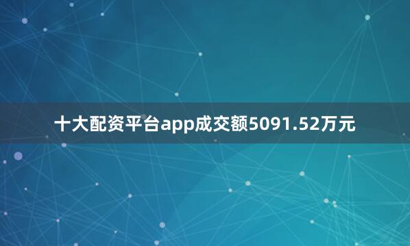 十大配资平台app成交额5091.52万元