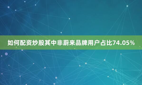 如何配资炒股其中非蔚来品牌用户占比74.05%