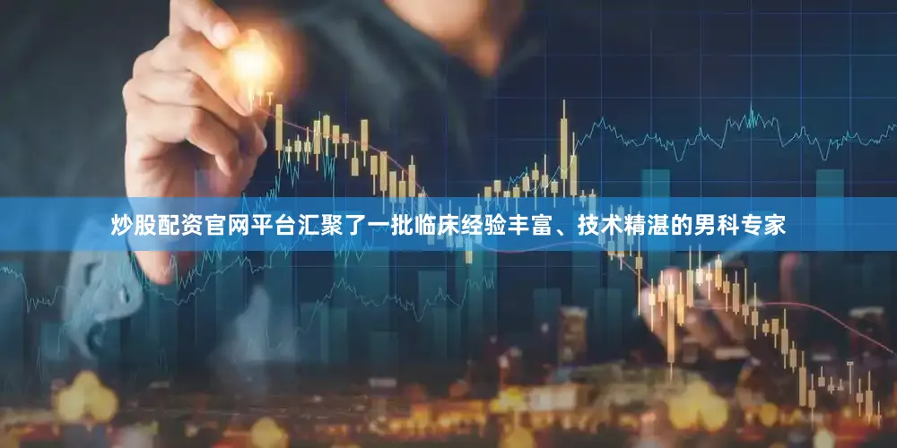 炒股配资官网平台汇聚了一批临床经验丰富、技术精湛的男科专家