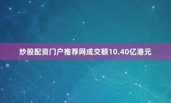 炒股配资门户推荐网成交额10.40亿港元