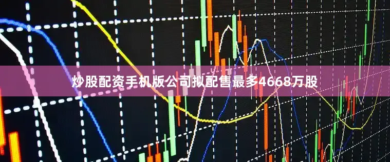 炒股配资手机版公司拟配售最多4668万股