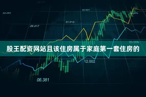 股王配资网站且该住房属于家庭第一套住房的