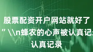 股票配资开户网站就好了！”\n蜂农的心声被认真记录