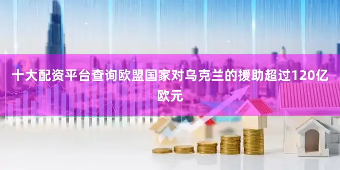 十大配资平台查询欧盟国家对乌克兰的援助超过120亿欧元