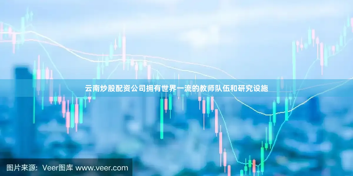 云南炒股配资公司拥有世界一流的教师队伍和研究设施