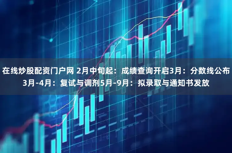 在线炒股配资门户网 2月中旬起：成绩查询开启3月：分数线公布3月-4月：复试与调剂5月-9月：拟录取与通知书发放