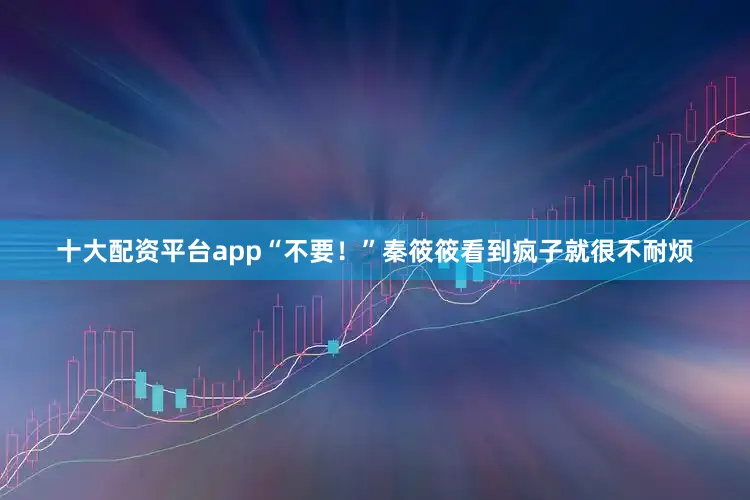 十大配资平台app“不要！”秦筱筱看到疯子就很不耐烦