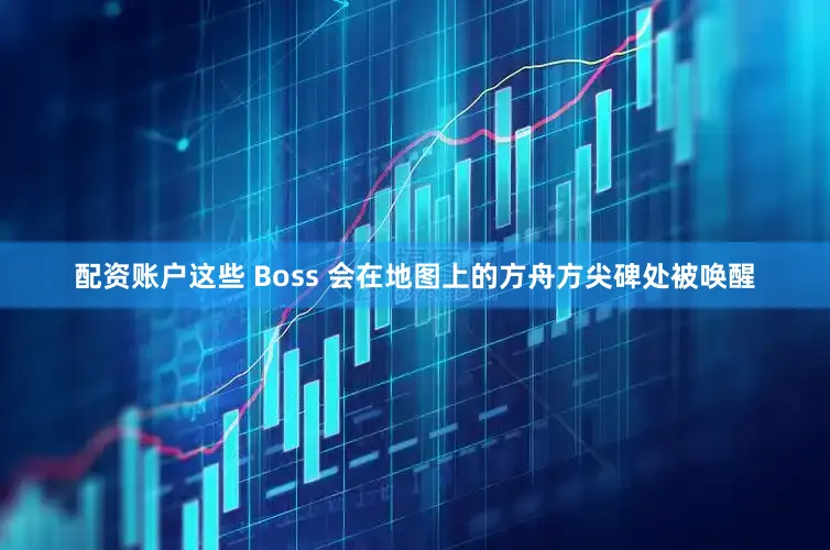 配资账户这些 Boss 会在地图上的方舟方尖碑处被唤醒