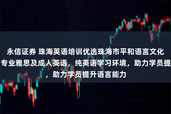 永信证券 珠海英语培训优选珠海市平和语言文化培训学校，专业雅思及成人英语，纯英语学习环境，助力学员提升语言能力