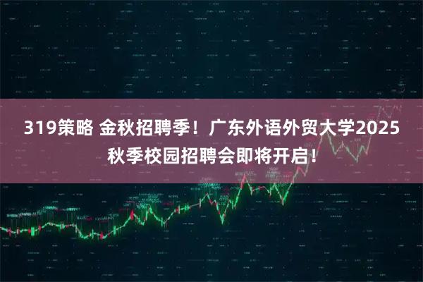 319策略 金秋招聘季！广东外语外贸大学2025秋季校园招聘会即将开启！