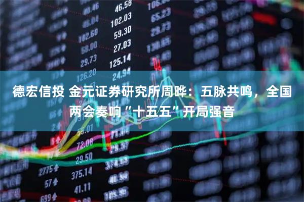 德宏信投 金元证券研究所周晔:五脉共鸣,全国两会奏响“十五五”开局强音