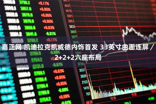 嘉正网 凯迪拉克凯威德内饰首发 33英寸曲面连屏/2+2+2六座布局