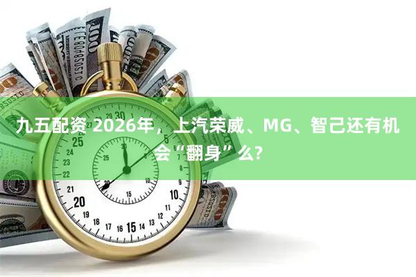 九五配资 2026年，上汽荣威、MG、智己还有机会“翻身”么?