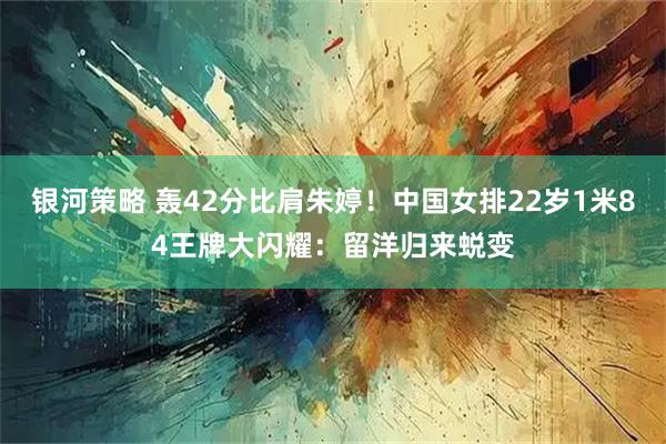 银河策略 轰42分比肩朱婷!中国女排22岁1米84王牌大闪耀:留洋归来蜕变