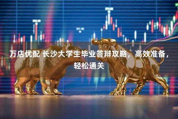 万店优配 长沙大学生毕业答辩攻略,高效准备,轻松通关