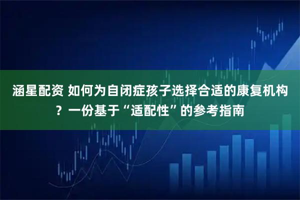 涵星配资 如何为自闭症孩子选择合适的康复机构?一份基于“适配性”的参考指南