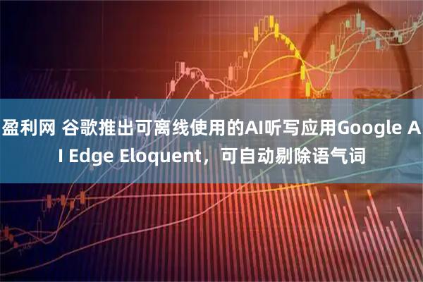 盈利网 谷歌推出可离线使用的AI听写应用Google AI Edge Eloquent，可自动剔除语气词