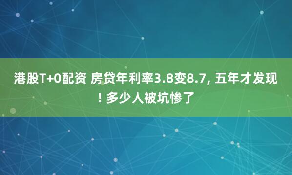 港股T+0配资 房贷年利率3.8变8.7, 五年才发现! 多少人被坑惨了