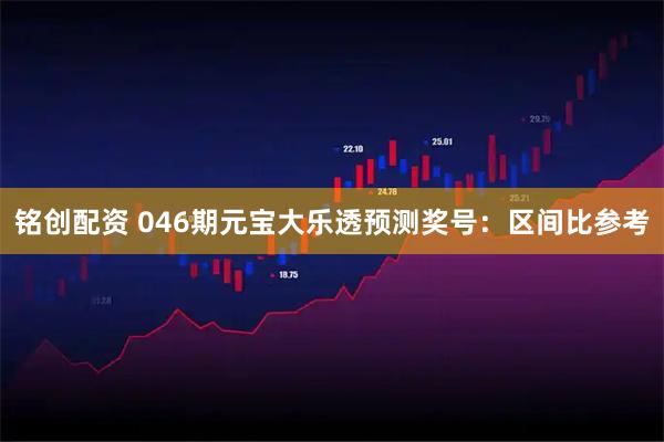 铭创配资 046期元宝大乐透预测奖号：区间比参考
