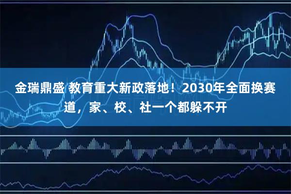 金瑞鼎盛 教育重大新政落地！2030年全面换赛道，家、校、社一个都躲不开