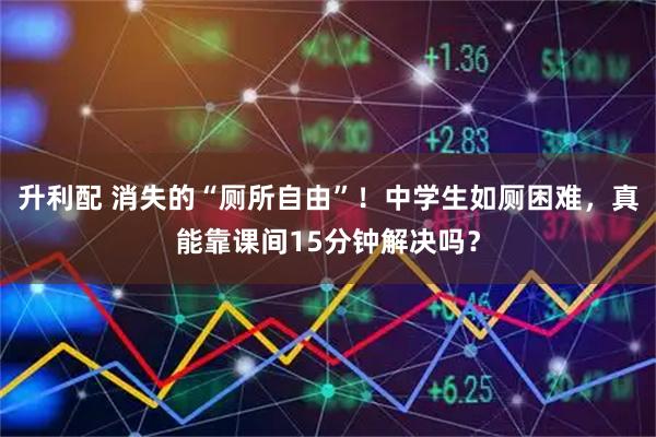 升利配 消失的“厕所自由”！中学生如厕困难，真能靠课间15分钟解决吗？