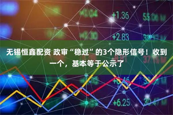 无锡恒鑫配资 政审“稳过”的3个隐形信号！收到一个，基本等于公示了