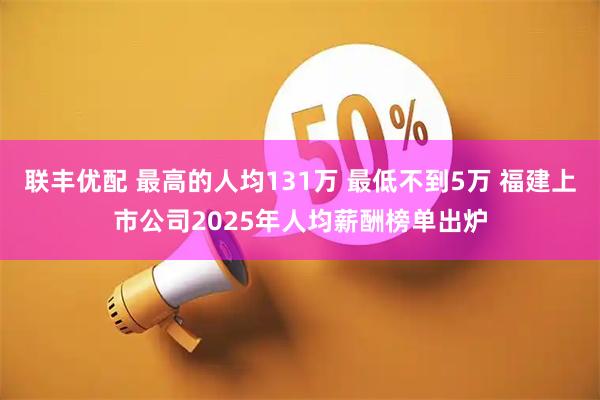 联丰优配 最高的人均131万 最低不到5万 福建上市公司2025年人均薪酬榜单出炉