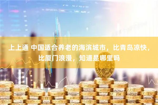 上上通 中国适合养老的海滨城市，比青岛凉快，比厦门浪漫，知道是哪里吗