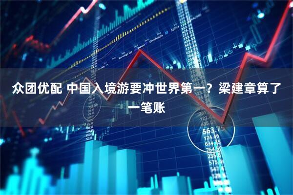 众团优配 中国入境游要冲世界第一?梁建章算了一笔账