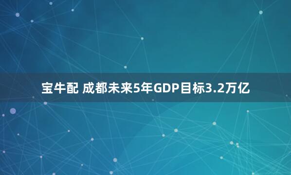 宝牛配 成都未来5年GDP目标3.2万亿