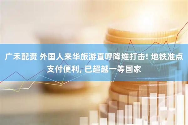 广禾配资 外国人来华旅游直呼降维打击! 地铁准点支付便利, 已超越一等国家