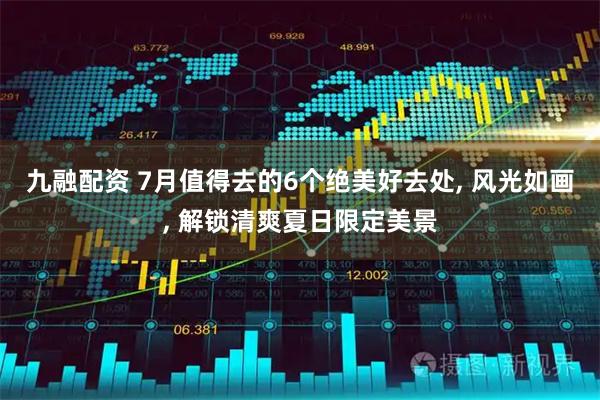 九融配资 7月值得去的6个绝美好去处, 风光如画, 解锁清爽夏日限定美景