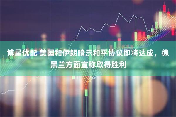 博星优配 美国和伊朗暗示和平协议即将达成，德黑兰方面宣称取得胜利
