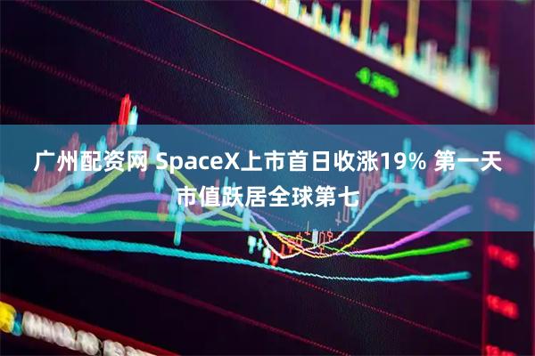 广州配资网 SpaceX上市首日收涨19% 第一天市值跃居全球第七