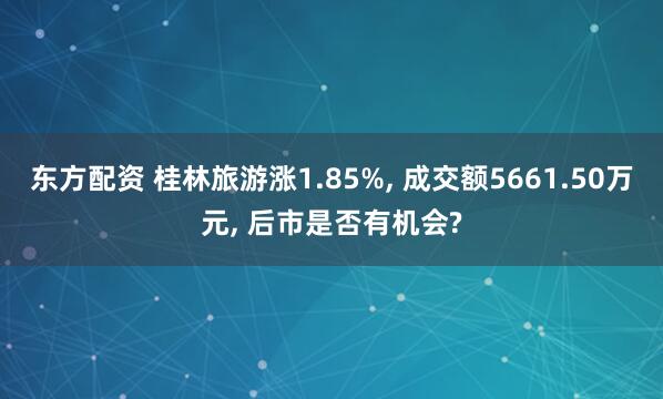 东方配资 桂林旅游涨1.85%, 成交额5661.50万元, 后市是否有机会?