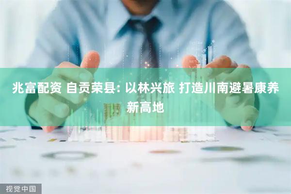 兆富配资 自贡荣县: 以林兴旅 打造川南避暑康养新高地